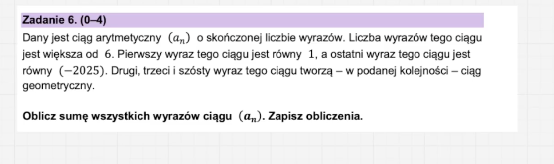 Dany jest ciąg arytmetyczny (an) o skończonej liczbie wyrazów. Liczba wyrazów tego ciągu jest większa od 6. Pierwszy wyraz tego ciągu jest równy 1, a ostatni wyraz tego ciągu jest równy (−2025). Drugi, trzeci i szósty wyraz tego ciągu tworzą – w podanej kolejności – ciąg geometryczny. Image 8